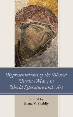 Representations of the Blessed Virgin Mary in World Literature and Art - Shabliy, Elena V. (Contributions by), and Brazinski, Paul A. (Contributions by), and Casey, Jim (Contributions by)