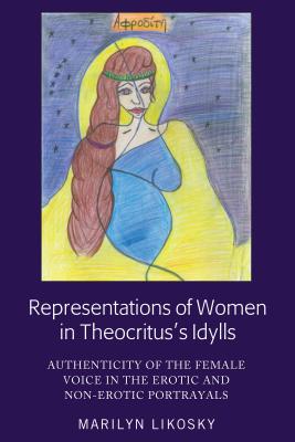 Representations of Women in Theocritus's Idylls: Authenticity of the Female Voice in the Erotic and Non-Erotic Portrayals - Likosky, Marilyn