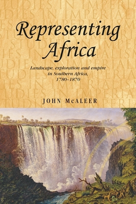 Representing Africa: Landscape, Exploration and Empire in Southern Africa, 1780-1870 - McAleer, John, and Thompson, Andrew (Editor), and MacKenzie, John M (Editor)