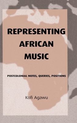 Representing African Music: Postcolonial Notes, Queries, Positions - Agawu, Kofi