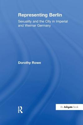 Representing Berlin: Sexuality and the City in Imperial and Weimar Germany - Rowe, Dorothy