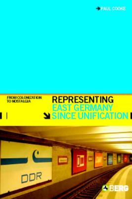 Representing East Germany Since Unification: From Colonization to Nostalgia - Cooke, Paul