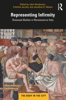 Representing Infirmity: Diseased Bodies in Renaissance Italy - Henderson, John (Editor), and Jacobs, Fredrika (Editor), and Nelson, Jonathan K (Editor)