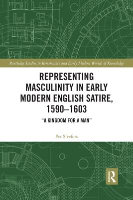 Representing Masculinity in Early Modern English Satire, 1590-1603: "A Kingdom for a Man" - Sivefors, Per