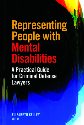Representing People with Mental Disabilities: A Practical Guide for Criminal Defense Lawyers: A Practical Guide for Criminal Defense Lawyers - Kelley, Elizabeth