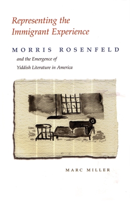 Representing the Immigrant Experience: Morris Rosenfeld and the Emergence of Yiddish Literature in America - Miller, Marc