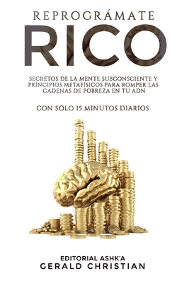 Reprogrmate Rico: Secretos de la mente subconsiente y principios metasfsicos para romper las cadenas de pobreza en tu ADN con slo 15 minutos diarios - Ashk'a, Editorial (Editor), and Christian, Gerald