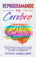 Reprogramando tu cerebro: Tcnicas simples para vencer el miedo, la ansiedad y el pnico, mejora tu vida diaria aprovechando las bondades de la neuroplasticidad