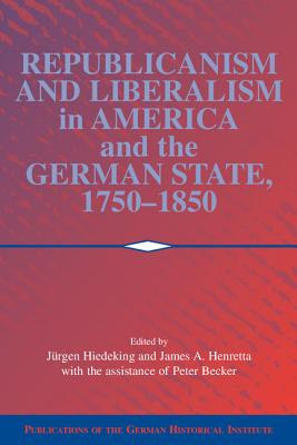 Republicanism and Liberalism in America and the German States, 1750-1850 - Heideking, Jrgen (Editor), and Henretta, James A. (Editor), and Becker, Peter (Assisted by)