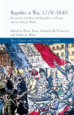 Republics at War, 1776-1840: Revolutions, Conflicts, and Geopolitics in Europe and the Atlantic World - Serna, P (Editor), and Francesco, A De (Editor), and Miller (Editor)