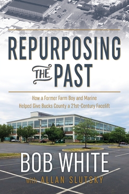 Repurposing the Past: How a Former Farm Boy and Marine Helped Give Bucks County a 21st-Century Facelift - White, Bob, and Slutsky, Allan