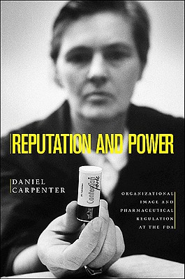 Reputation and Power: Organizational Image and Pharmaceutical Regulation at the FDA - Carpenter, Daniel