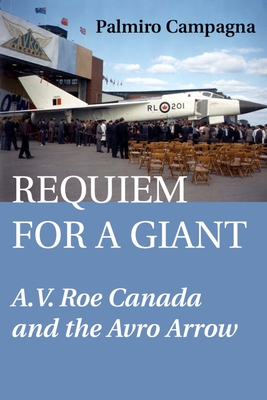 Requiem for a Giant: A.V. Roe Canada and the Avro Arrow - Campagna, Palmiro
