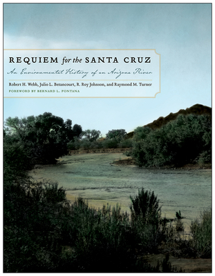 Requiem for the Santa Cruz: An Environmental History of an Arizona River - Webb, Robert H., and Betancourt, Julio L., and Johnson, R. Roy