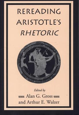 Rereading Aristotle's Rhetoric - Gross, Alan G (Editor), and Walzer, Arthur E, Professor (Editor)