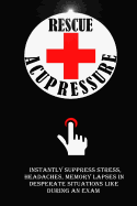 Rescue Acupressure: Instantly Suppress Stress, Headaches, Memory Lapses In Desperate Situations Like During An Exam.