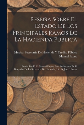 Resea Sobre El Estado De Los Principales Ramos De La Hacienda Publica: Escrita Por El C. Manuel Payno, Para Su Sucesor En El Despacho De La Secretaria De Hacienda, Lic. D. Jose I. Esteva - Payno, Manuel, and Mexico Secretara de Hacienda Y Crdi (Creator)