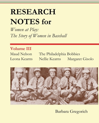Research Notes for Women at Play: The Story of Women in Baseball: Maud Nelson, The Philadelphia Bobbies, Leona Kearns, Margaret Gisolo, Nellie Kearns - Gregorich, Barbara