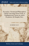 Researches, Chemical and Philosophical, Chiefly Concerning Nitrous Oxide, or Dephlogisticated Nitrous air, and its Respiration. By Humphry Davy,