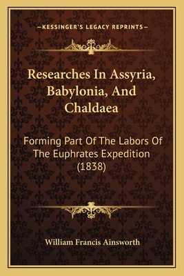 Researches in Assyria, Babylonia, and Chaldaea: Forming Part of the Labors of the Euphrates Expedition (1838) - Ainsworth, William Francis