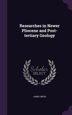 Researches in Newer Pliocene and Post-tertiary Geology - Smith, James, Colonel