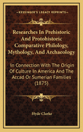 Researches In Prehistoric And Protohistoric Comparative Philology, Mythology, And Archaeology: In Connection With The Origin Of Culture In America And The Accad Or Sumerian Families (1875)