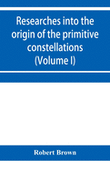 Researches into the origin of the primitive constellations of the Greeks, Phoenicians and Babylonians (Volume I)