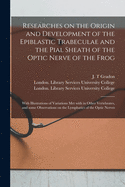 Researches on the Origin and Development of the Epiblastic Trabeculae and the Pial Sheath of the Optic Nerve of the Frog [electronic Resource]: With Illustrations of Variations Met With in Other Vertebrates, and Some Observations on the Lymphatics Of...