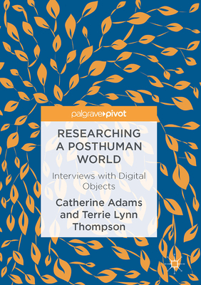 Researching a Posthuman World: Interviews with Digital Objects - Adams, Catherine, and Thompson, Terrie Lynn