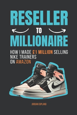 Reseller To Millionaire: How I Made 1Million Selling Nike Trainers On Amazon - Copland, Jordan