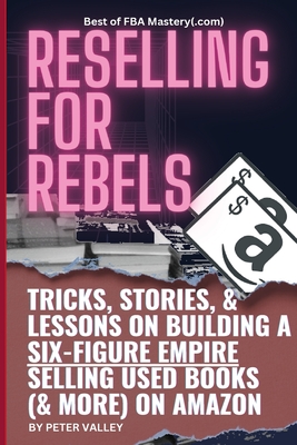 Reselling For Rebels: Every Trick To Selling Used Books (& more) On Amazon, Building A Six-Figure Empire, And Quitting Your Job Forever (Best of FBA Mastery.com, the first 10 years) - Valley, Peter