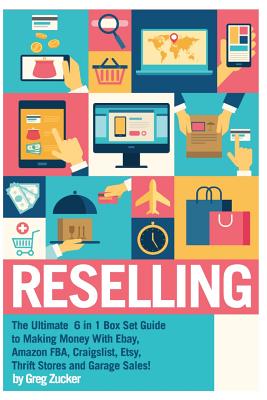 Reselling: The Ultimate 6 in 1 Box Set Guide to Making Money With Ebay, Amazon FBA, Craigslist, Etsy, Thrift Stores and Garage Sales! - Zucker, Greg