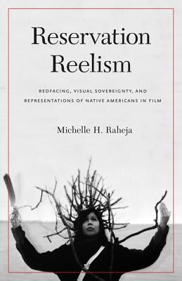 Reservation Reelism: Redfacing, Visual Sovereignty, and Representations of Native Americans in Film - Raheja, Michelle H