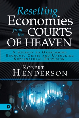 Resetting Economies from the Courts of Heaven: 5 Secrets to Overcoming Economic Crisis and Unlocking Supernatural Provision - Henderson, Robert