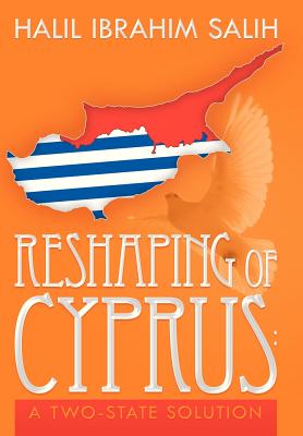 Reshaping of Cyprus: A Two-State Solution: A Two-State Solution - Salih, Halil Ibrahim