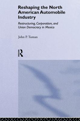 Reshaping the North American Automobile Industry: Restructuring, Corporatism and Union Democracy in Mexico - Tuman, John P.