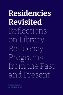 Residencies Revisited: Reflections on Library Residency Programs from the Past and Present - Gorecki, Preethi (Editor), and Petrovich, Arielle (Editor)