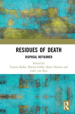 Residues of Death: Disposal Refigured - Kohn, Tamara (Editor), and Gibbs, Martin (Editor), and Nansen, Bjorn (Editor)