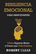 Resiliencia Emocional para Principiantes: C?mo Superar Retos y Crear una Vida Positiva