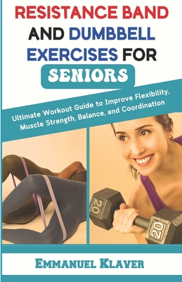 Resistance Band and Dumbbell Exercises for Seniors: Ultimate Workout Guide to Improve Flexibility, Muscle Strength, Balance, and Coordination - Klaver, Emmanuel