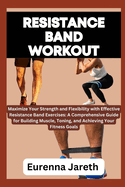 Resistance Band Workout: Maximize Your Strength and Flexibility with Effective Resistance Band Exercises: A Comprehensive Guide for Building Muscle, Toning, and Achieving Your Fitness Goals