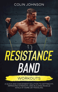 Resistance Band Workouts; A Quick and Convenient Solution to Getting Fit, Improving Strength, and Building Muscle While at Home or Traveling
