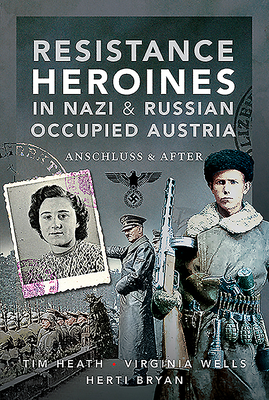Resistance Heroines in Nazi- and Russian-Occupied Austria: Anschluss and After - Heath, Tim, and Bryan, Virginia Wells; Herti
