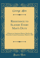 Resistance to Slavery Every Man's Duty: A Report on American Slavery, Read to the Worcester Central Association, March 2, 1847 (Classic Reprint)