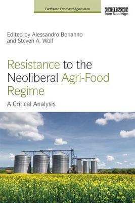 Resistance to the Neoliberal Agri-Food Regime: A Critical Analysis - Bonanno, Alessandro (Editor), and Wolf, Steven A. (Editor)