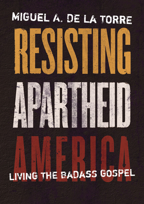 Resisting Apartheid America: Living the Badass Gospel - de la Torre, Miguel A