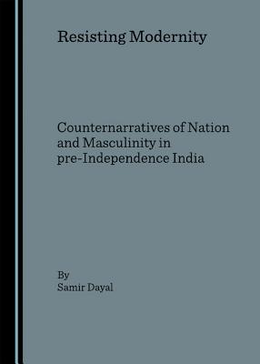 Resisting Modernity: Counternarratives of Nation and Masculinity in Pre-Independence India - Dayal, Samir