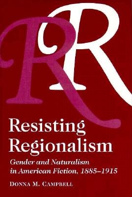 Resisting Regionalism: Gender and Naturalism in American Fiction, 1885-1915 - Campbell, Donna