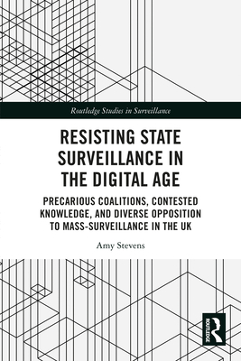 Resisting State Surveillance in the Digital Age: Precarious Coalitions, Contested Knowledge, and Diverse Opposition to Mass-Surveillance in the UK - Stevens, Amy