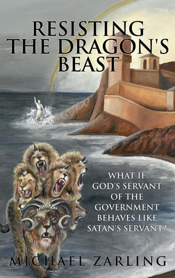 Resisting the Dragon's Beast: What if God's Servant of the Government Behaves Like Satan's Servant? - Zarling, Michael